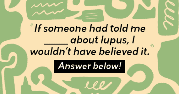 If someone had told me _____ about lupus I wouldn’t have believed it.