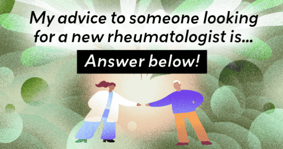 My advice to someone looking for a new rheumatologist is...