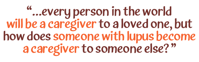 every person in the world  will be a caregiver to a loved one, but how does someone with lupus become a caregiver to someone else?